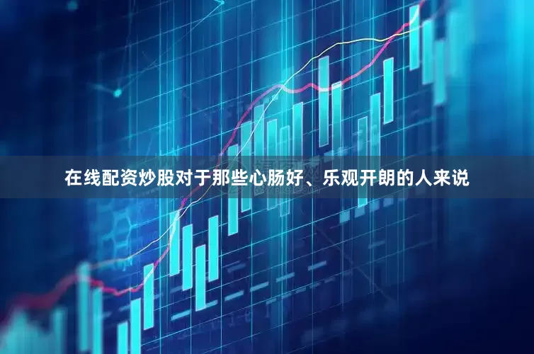 在线配资炒股对于那些心肠好、乐观开朗的人来说