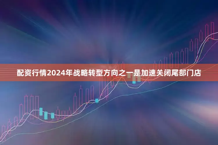 配资行情2024年战略转型方向之一是加速关闭尾部门店