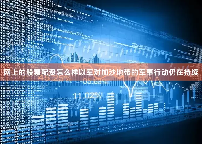 网上的股票配资怎么样以军对加沙地带的军事行动仍在持续