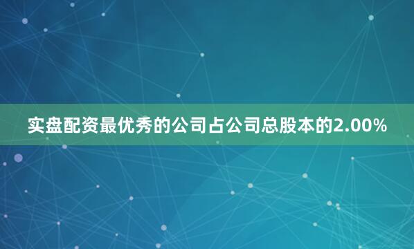 实盘配资最优秀的公司占公司总股本的2.00%