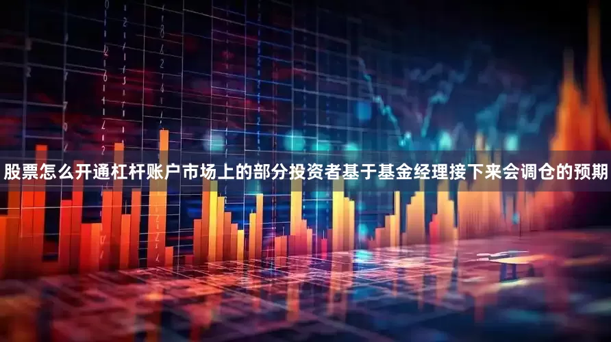 股票怎么开通杠杆账户市场上的部分投资者基于基金经理接下来会调仓的预期