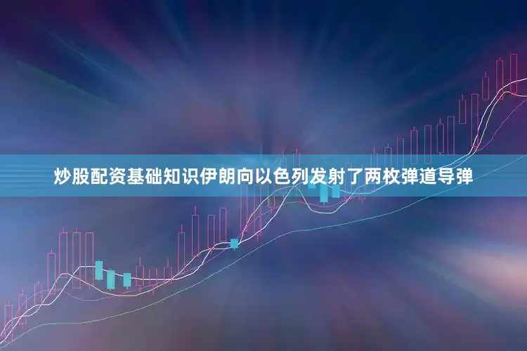炒股配资基础知识伊朗向以色列发射了两枚弹道导弹