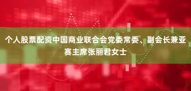 个人股票配资中国商业联合会党委常委、副会长兼亚赛主席张丽君女士