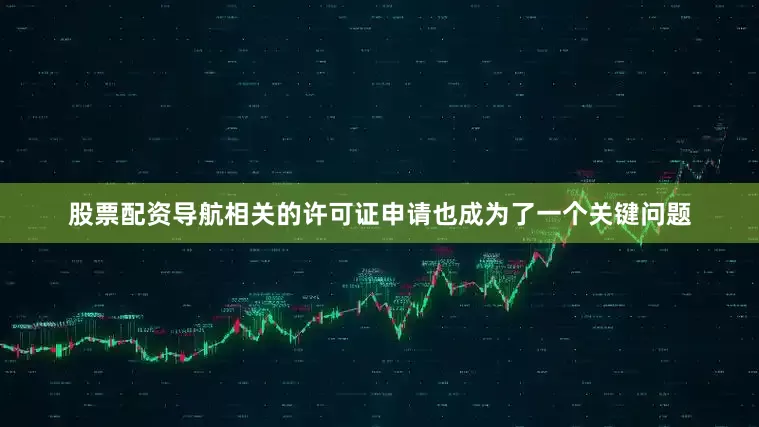 股票配资导航相关的许可证申请也成为了一个关键问题