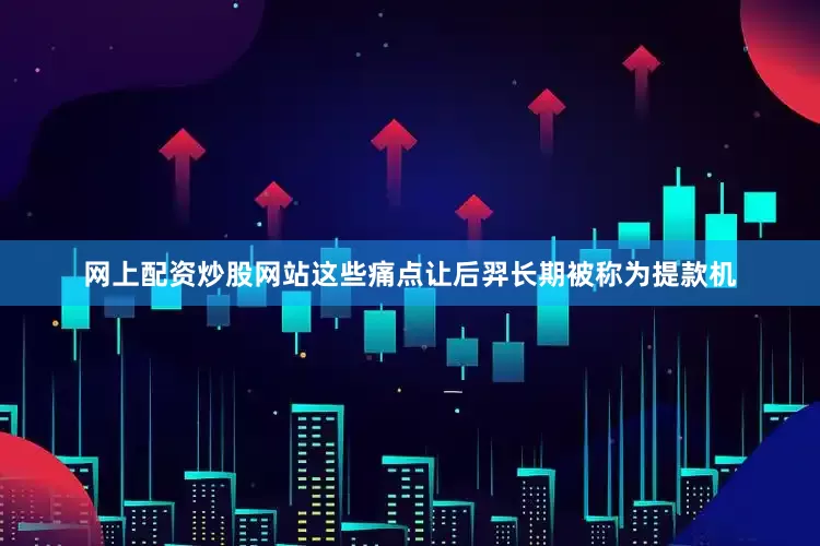 网上配资炒股网站这些痛点让后羿长期被称为提款机