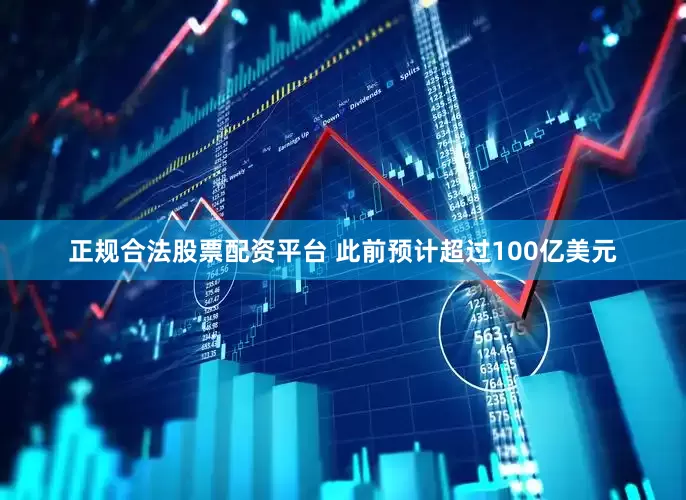 正规合法股票配资平台 此前预计超过100亿美元