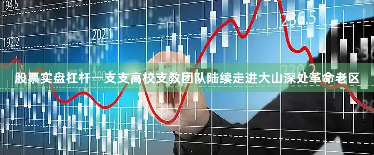 股票实盘杠杆一支支高校支教团队陆续走进大山深处革命老区