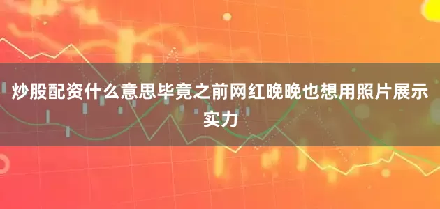 炒股配资什么意思毕竟之前网红晚晚也想用照片展示实力