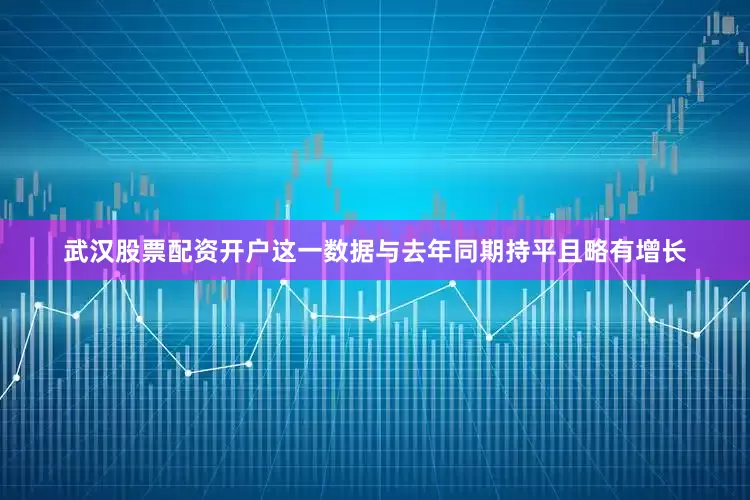 武汉股票配资开户这一数据与去年同期持平且略有增长