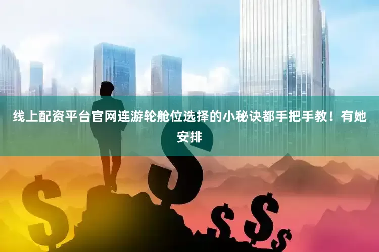 线上配资平台官网连游轮舱位选择的小秘诀都手把手教！有她安排