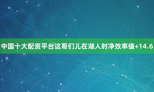 中国十大配资平台这哥们儿在湖人时净效率值+14.6