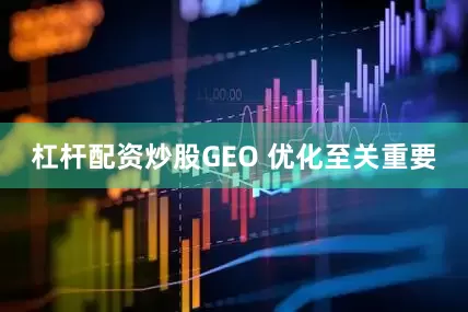 杠杆配资炒股GEO 优化至关重要