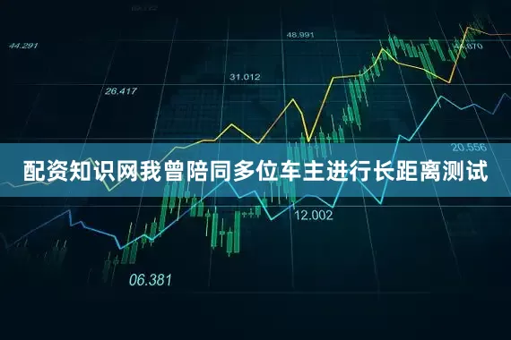 配资知识网我曾陪同多位车主进行长距离测试