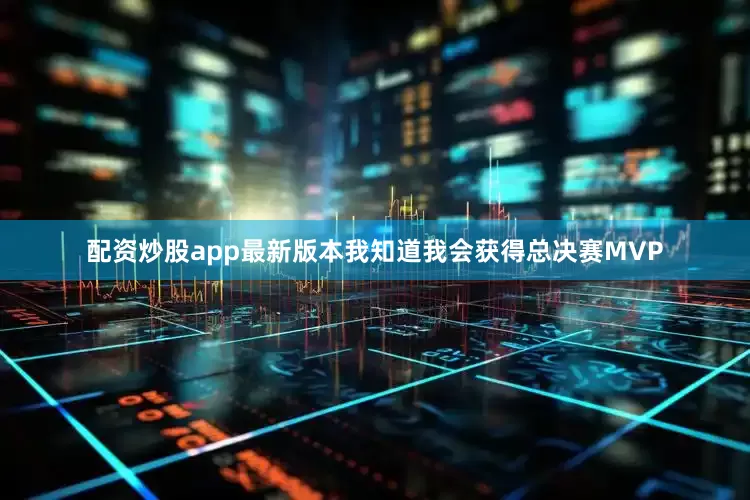 配资炒股app最新版本我知道我会获得总决赛MVP